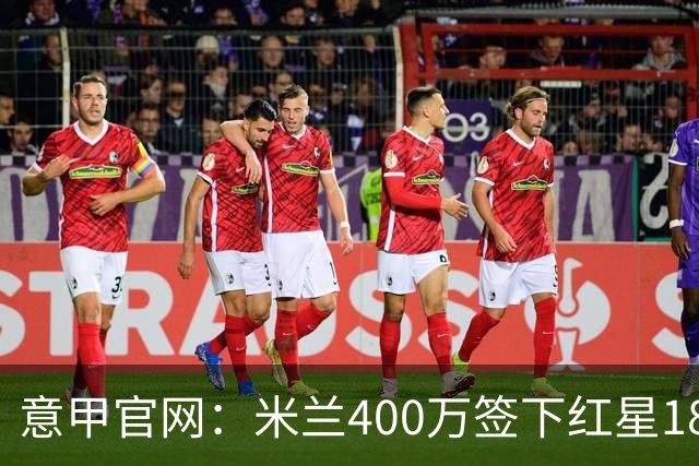 意甲官网：米兰400万签下红星18岁中锋拉泽蒂奇